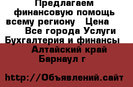 Предлагаем финансовую помощь всему региону › Цена ­ 1 111 - Все города Услуги » Бухгалтерия и финансы   . Алтайский край,Барнаул г.
